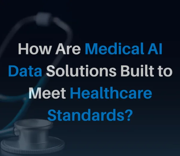 How Are Medical AI Data Solutions Built to Meet Healthcare Standards?